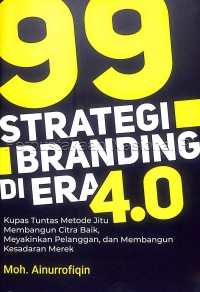99 strategi branding di era 4.0: kupas tuntas metode jitu membangun citra baik, meyakinkan pelanggan, dan membangun kesadaran merek